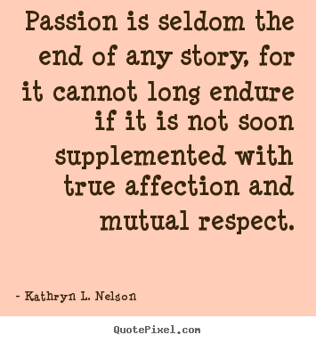 Passion is seldom the end of any story, for it.. Kathryn L. Nelson best love quote