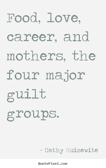 Quotes about love - Food, love, career, and mothers, the four major guilt..