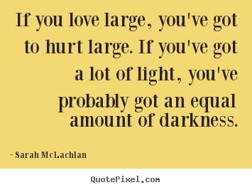 Love quotes - If you love large, you've got to hurt large...