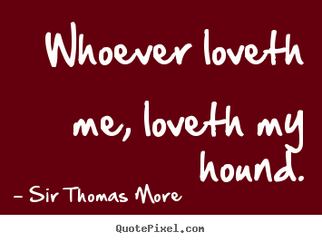 Whoever loveth me, loveth my hound. Sir Thomas More good love quote