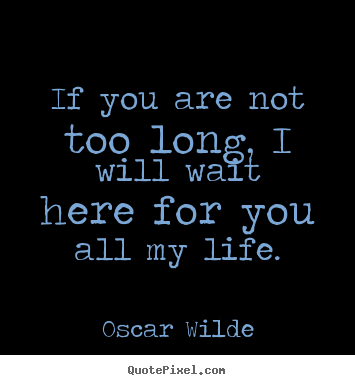 Quotes about love - If you are not too long, i will wait here for you all my..