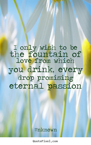 I only wish to be the fountain of love from which you drink, every.. Unknown best love quotes