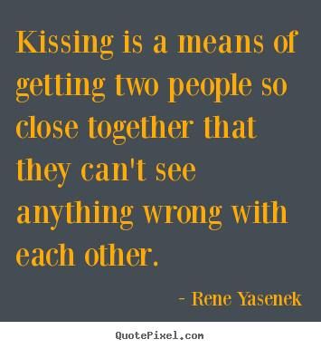 Kissing is a means of getting two people so close together.. Rene Yasenek greatest love quotes