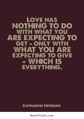 Love has nothing to do with what you are expecting to.. Katharine Hepburn greatest love quotes