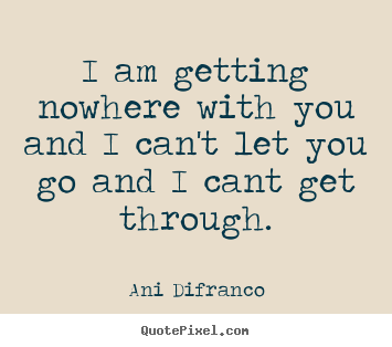 I am getting nowhere with you and i can't let.. Ani Difranco top love quote
