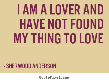 Sherwood Anderson photo quotes - I am a lover and have not found my thing.. - Love quotes