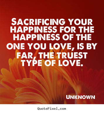 Love quotes - Sacrificing your happiness for the happiness of the one you..