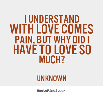 Diy poster sayings about love - I understand with love comes pain, but why..