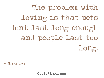 Love quotes - The problem with loving is that pets don't last..