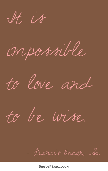 Quotes about love - It is impossible to love and to be wise.