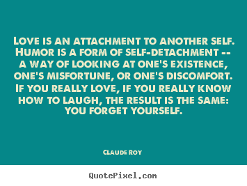 Love is an attachment to another self. humor is a form of self-detachment.. Claude Roy great love quote
