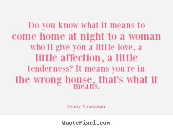 Love quotes - Do you know what it means to come home at night to a woman..