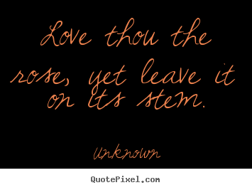 Unknown picture quotes - Love thou the rose, yet leave it on its stem. - Love quotes
