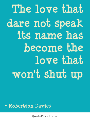 Robertson Davies picture quotes - The love that dare not speak its name has become the.. - Love quotes
