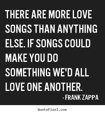 Love quotes - There are more love songs than anything else. if songs..