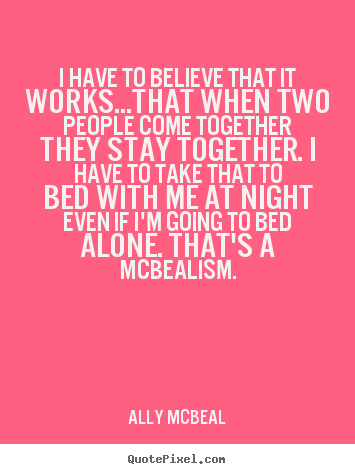 Ally McBeal poster quotes - I have to believe that it works...that when two people come together.. - Love quotes