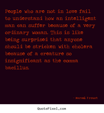 Marcel Proust picture quotes - People who are not in love fail to understand how an intelligent.. - Love quotes