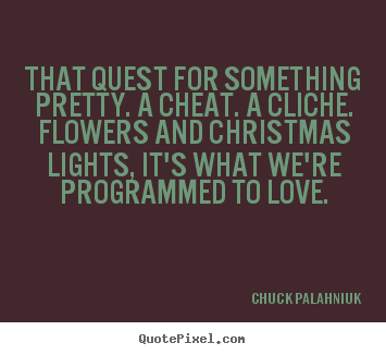 That quest for something pretty. a cheat. a cliche. flowers and christmas.. Chuck Palahniuk good love quotes