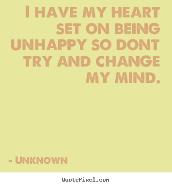 I have my heart set on being unhappy so dont try and.. Unknown famous love quotes