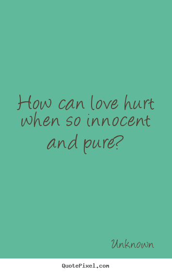 Sayings about love - How can love hurt when so innocent and pure?