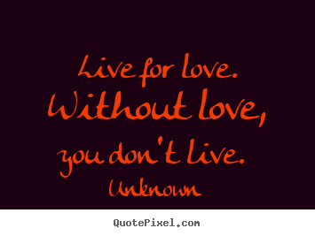 Unknown picture quotes - Live for love. without love, you don't live... - Love quotes