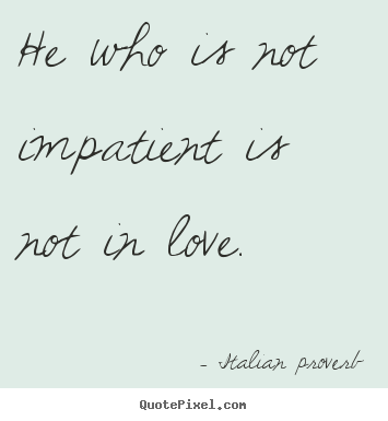 Create your own picture quote about love - He who is not impatient is not in love.