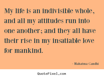 Create your own picture quote about love - My life is an indivisible whole, and all my attitudes run into one..