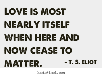 Love is most nearly itself when here and now cease.. T. S. Eliot popular love quotes