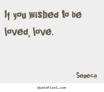 Design your own picture quotes about love - If you wished to be loved, love.