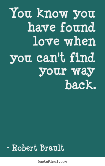 Love quotes - You know you have found love when you can't find your way back.