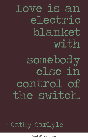 Love is an electric blanket with somebody else in control of the switch. Cathy Carlyle  love quotes