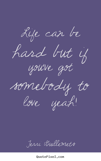 Create custom poster quotes about love - Life can be hard but if you've got somebody to love yeah!