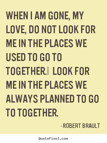 When i am gone, my love, do not look for me in the places.. Robert Brault  love quotes