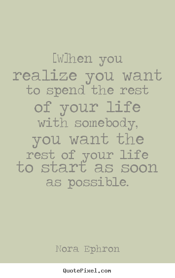 Nora Ephron picture quotes - [w]hen you realize you want to spend the rest of your life with.. - Love quotes