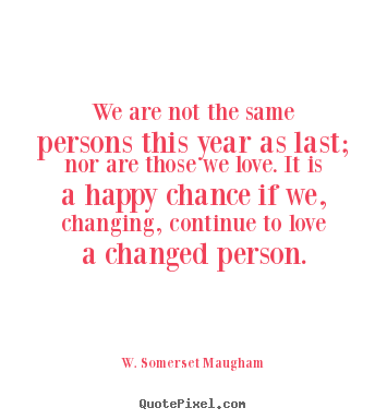 W. Somerset Maugham picture quotes - We are not the same persons this year as last; nor are those we love... - Love quotes