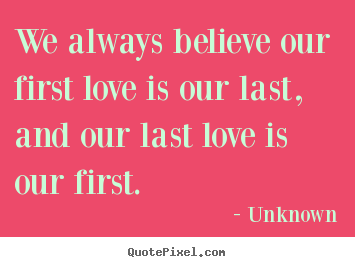 We always believe our first love is our.. Unknown best love quote