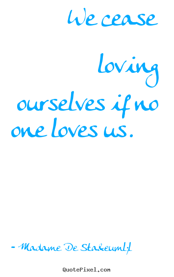 We cease loving ourselves if no one loves us. 			  		 Madame De Sta&euml;l good love quotes