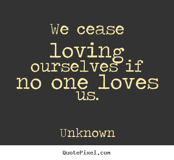 Unknown picture quote - We cease loving ourselves if no one loves us. - Love quotes
