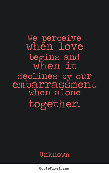 Unknown picture quotes - We perceive when love begins and when it declines by our embarrassment.. - Love quotes