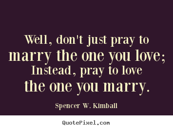 Love quotes - Well, don't just pray to marry the one you love; instead,..
