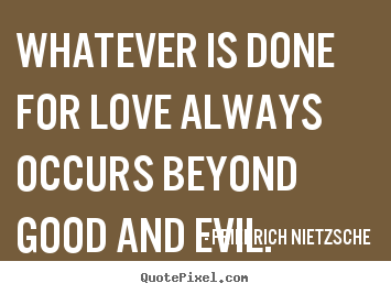 Whatever is done for love always occurs beyond good and evil. Friedrich Nietzsche  love quote