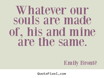 Design picture quotes about love - Whatever our souls are made of, his and mine are..