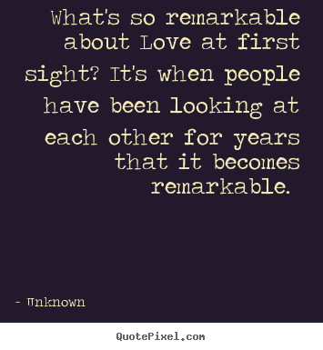 Love quote - What's so remarkable about love at first sight? it's when people..