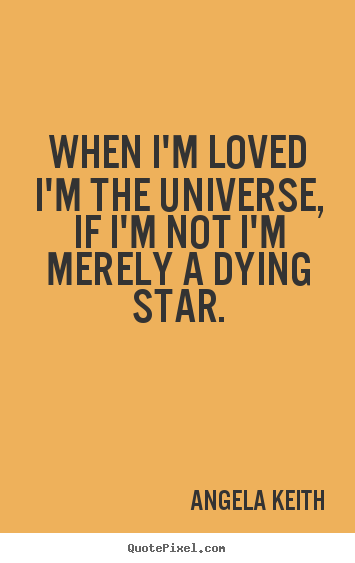 Design picture quotes about love - When i'm loved i'm the universe, if i'm not i'm merely a dying star.