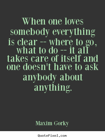 When one loves somebody everything is clear -- where to.. Maxim Gorky  love quote