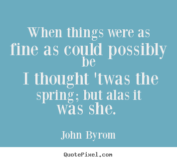 Love quotes - When things were as fine as could possibly be i thought 'twas the spring;..