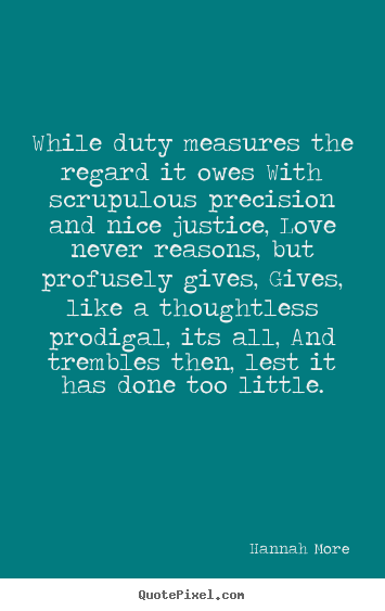 While duty measures the regard it owes with scrupulous.. Hannah More best love quotes