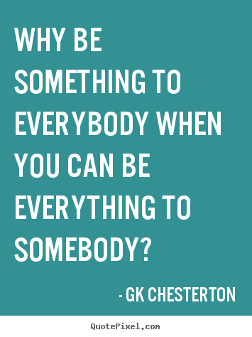 Love quotes - Why be something to everybody when you can be everything to somebody?