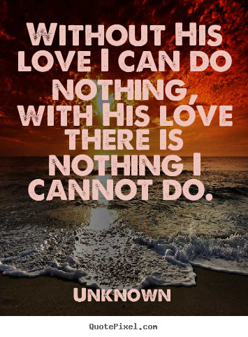 Unknown photo quote - Without his love i can do nothing, with his love there is nothing.. - Love quotes