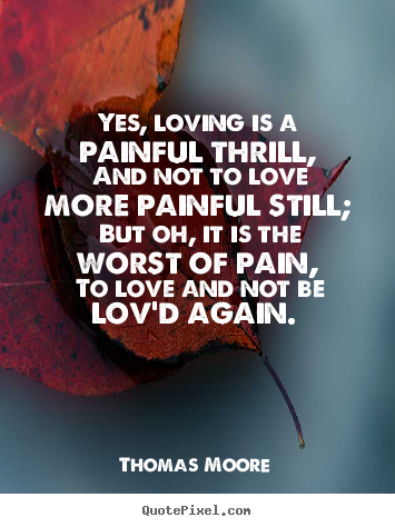 Yes, loving is a painful thrill, and not to love more painful.. Thomas Moore popular love quotes